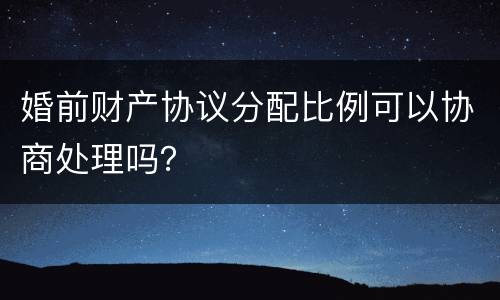 婚前财产协议分配比例可以协商处理吗？
