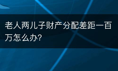 老人两儿子财产分配差距一百万怎么办？