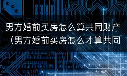 男方婚前买房怎么算共同财产（男方婚前买房怎么才算共同财产）