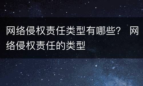 网络侵权责任类型有哪些？ 网络侵权责任的类型