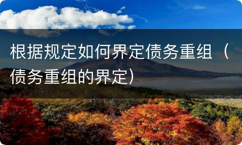 根据规定如何界定债务重组（债务重组的界定）