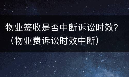 物业签收是否中断诉讼时效？（物业费诉讼时效中断）