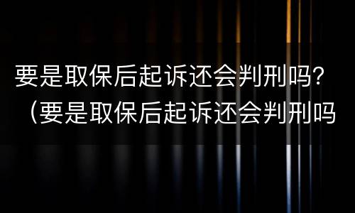 要是取保后起诉还会判刑吗？（要是取保后起诉还会判刑吗）