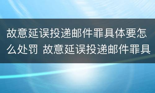 故意延误投递邮件罪具体要怎么处罚 故意延误投递邮件罪具体要怎么处罚呢