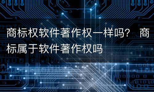 商标权软件著作权一样吗？ 商标属于软件著作权吗