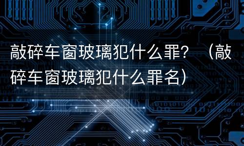 敲碎车窗玻璃犯什么罪？（敲碎车窗玻璃犯什么罪名）