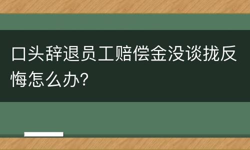口头辞退员工赔偿金没谈拢反悔怎么办？
