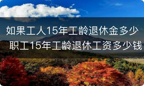 如果工人15年工龄退休金多少 职工15年工龄退休工资多少钱