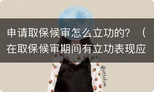申请取保候审怎么立功的？（在取保候审期间有立功表现应该如何处理）