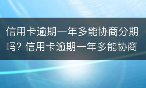 信用卡逾期一年多能协商分期吗? 信用卡逾期一年多能协商分期吗