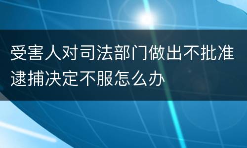 受害人对司法部门做出不批准逮捕决定不服怎么办