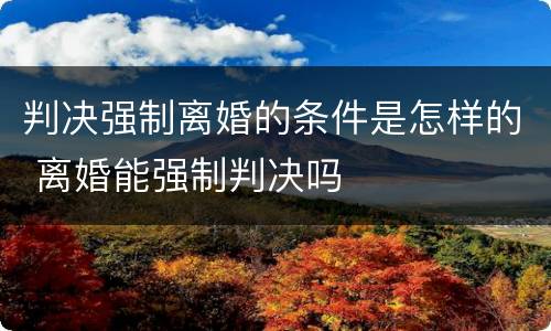 判决强制离婚的条件是怎样的 离婚能强制判决吗