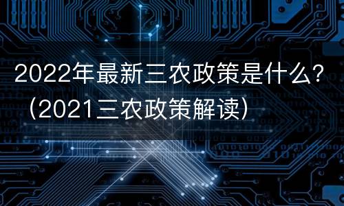 2022年最新三农政策是什么？（2021三农政策解读）