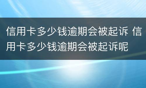 信用卡多少钱逾期会被起诉 信用卡多少钱逾期会被起诉呢