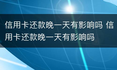 信用卡还款晚一天有影响吗 信用卡还款晚一天有影响吗