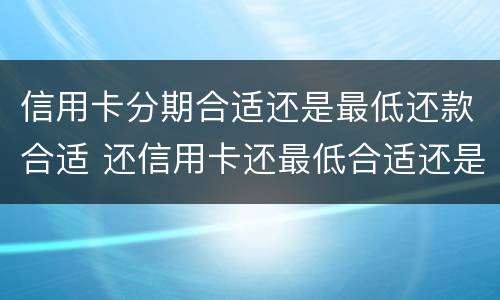 信用卡分期合适还是最低还款合适 还信用卡还最低合适还是分期合适?