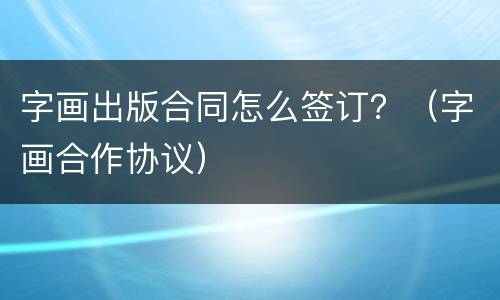 字画出版合同怎么签订？（字画合作协议）