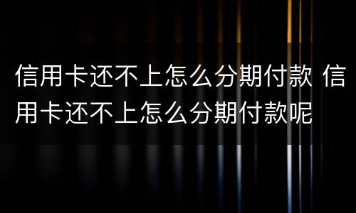 信用卡还不上怎么分期付款 信用卡还不上怎么分期付款呢