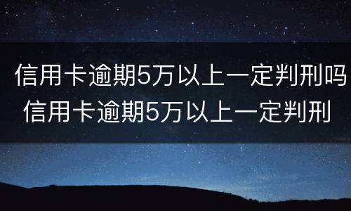 信用卡逾期5万以上一定判刑吗 信用卡逾期5万以上一定判刑吗知乎