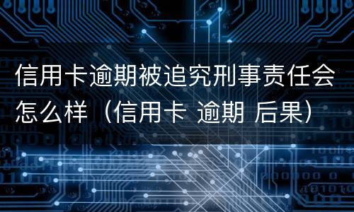 信用卡逾期被追究刑事责任会怎么样（信用卡 逾期 后果）