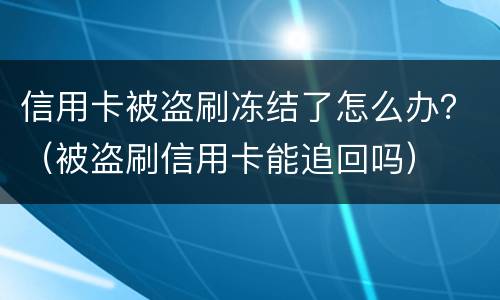 信用卡被盗刷冻结了怎么办？（被盗刷信用卡能追回吗）