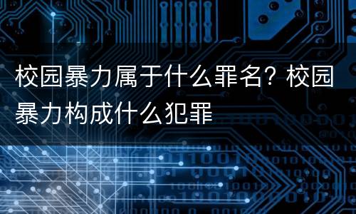 校园暴力属于什么罪名? 校园暴力构成什么犯罪