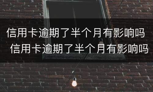 信用卡逾期了半个月有影响吗 信用卡逾期了半个月有影响吗
