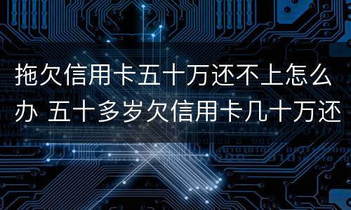 拖欠信用卡五十万还不上怎么办 五十多岁欠信用卡几十万还不上怎么办