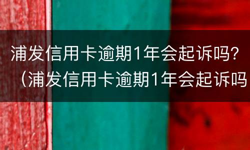 浦发信用卡逾期1年会起诉吗？（浦发信用卡逾期1年会起诉吗怎么办）