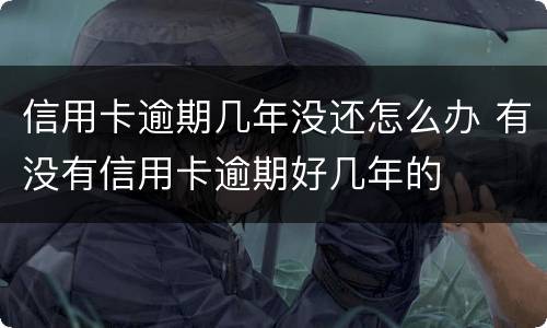 信用卡逾期几年没还怎么办 有没有信用卡逾期好几年的