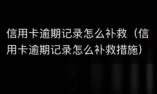 信用卡逾期记录怎么补救（信用卡逾期记录怎么补救措施）