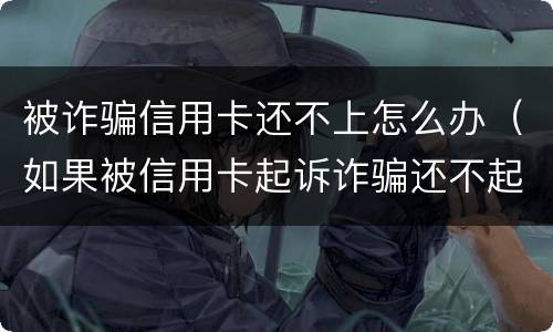 被诈骗信用卡还不上怎么办（如果被信用卡起诉诈骗还不起怎么办）