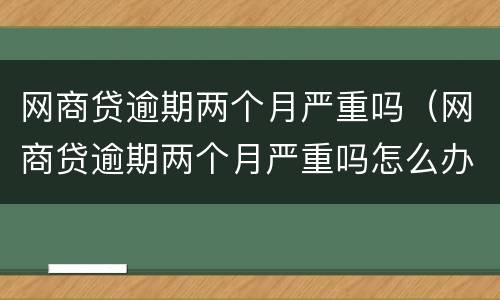 网商贷逾期两个月严重吗（网商贷逾期两个月严重吗怎么办）