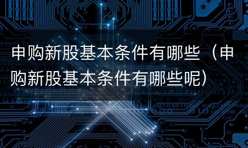 申购新股基本条件有哪些（申购新股基本条件有哪些呢）