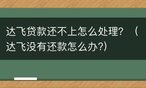 达飞贷款还不上怎么处理？（达飞没有还款怎么办?）