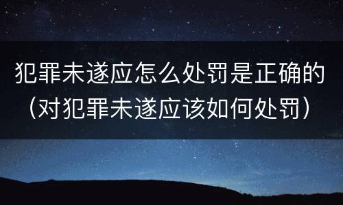 犯罪未遂应怎么处罚是正确的（对犯罪未遂应该如何处罚）