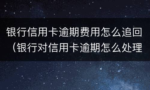 银行信用卡逾期费用怎么追回（银行对信用卡逾期怎么处理）