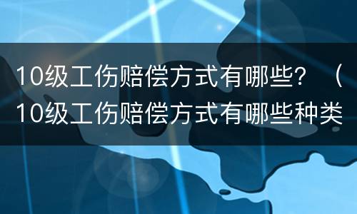 10级工伤赔偿方式有哪些？（10级工伤赔偿方式有哪些种类）