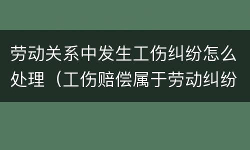 劳动关系中发生工伤纠纷怎么处理（工伤赔偿属于劳动纠纷吗）