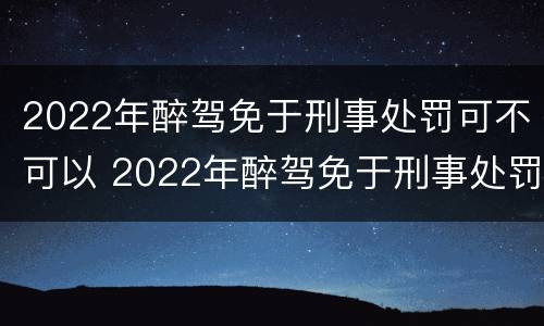 2022年醉驾免于刑事处罚可不可以 2022年醉驾免于刑事处罚可不可以减刑