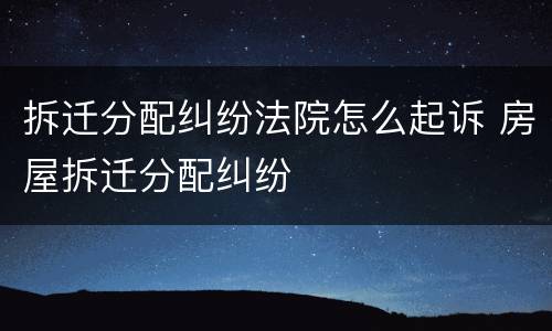 拆迁分配纠纷法院怎么起诉 房屋拆迁分配纠纷