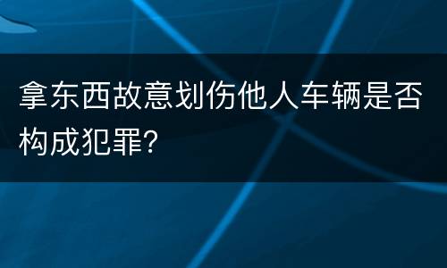 拿东西故意划伤他人车辆是否构成犯罪？