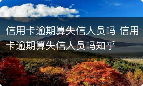 信用卡逾期算失信人员吗 信用卡逾期算失信人员吗知乎