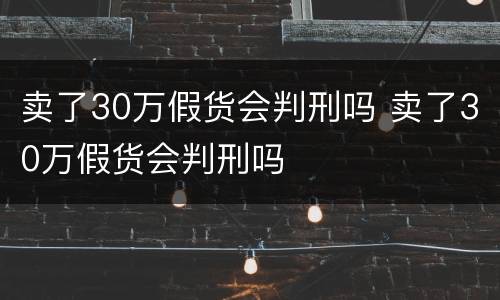 卖了30万假货会判刑吗 卖了30万假货会判刑吗