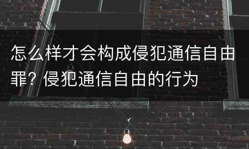 怎么样才会构成侵犯通信自由罪? 侵犯通信自由的行为