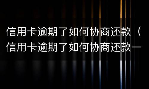 信用卡逾期了如何协商还款（信用卡逾期了如何协商还款一次性）