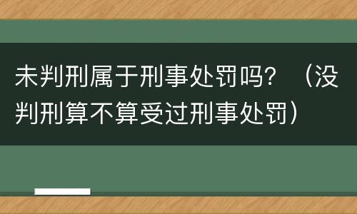未判刑属于刑事处罚吗？（没判刑算不算受过刑事处罚）