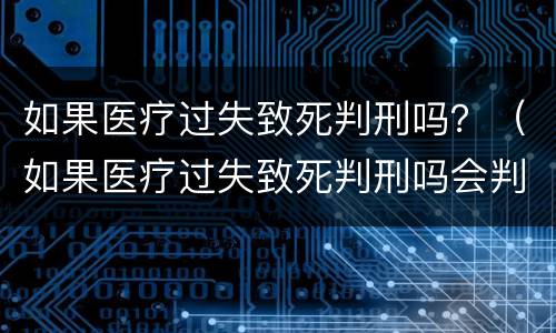 如果医疗过失致死判刑吗？（如果医疗过失致死判刑吗会判几年）
