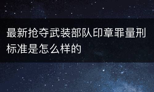 最新抢夺武装部队印章罪量刑标准是怎么样的