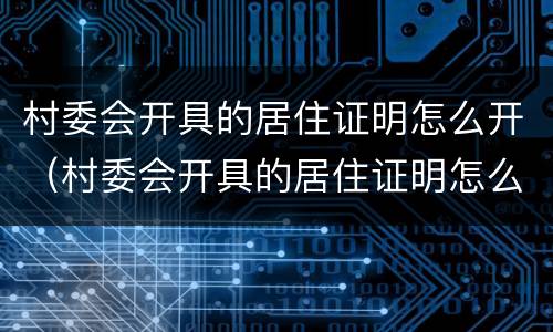 村委会开具的居住证明怎么开（村委会开具的居住证明怎么开具）